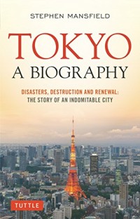 Tokyo A Biografhy : Disaster, Destruction And Renewal The Story Of An Indomitable City